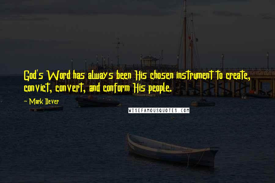 Mark Dever Quotes: God's Word has always been His chosen instrument to create, convict, convert, and conform His people.