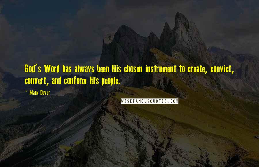 Mark Dever Quotes: God's Word has always been His chosen instrument to create, convict, convert, and conform His people.