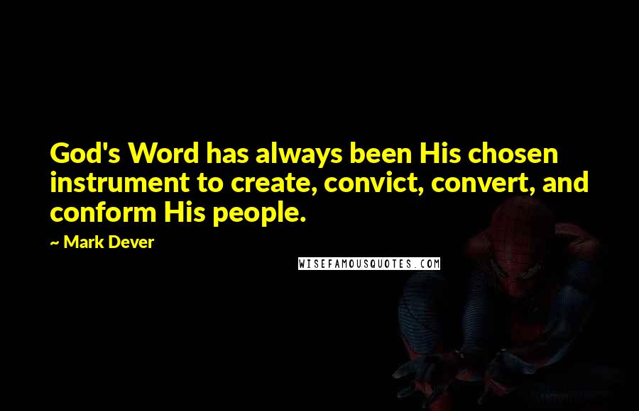 Mark Dever Quotes: God's Word has always been His chosen instrument to create, convict, convert, and conform His people.