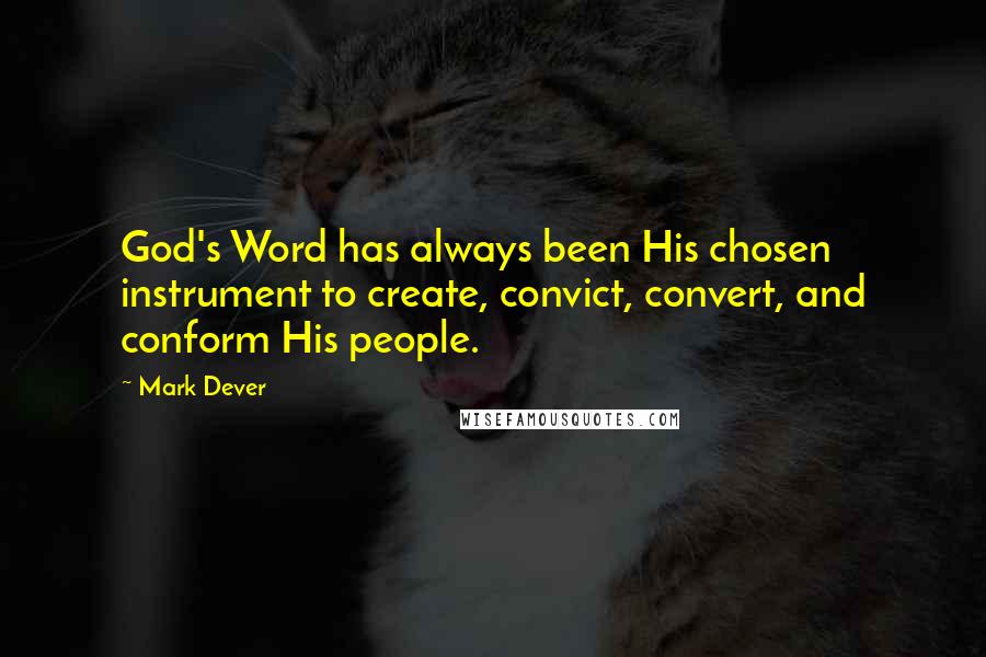 Mark Dever Quotes: God's Word has always been His chosen instrument to create, convict, convert, and conform His people.