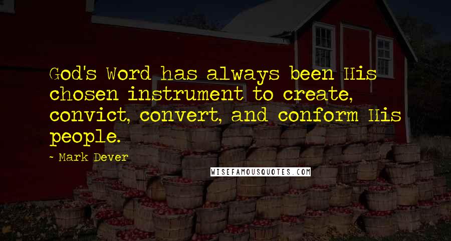 Mark Dever Quotes: God's Word has always been His chosen instrument to create, convict, convert, and conform His people.