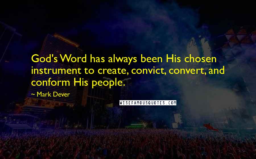 Mark Dever Quotes: God's Word has always been His chosen instrument to create, convict, convert, and conform His people.