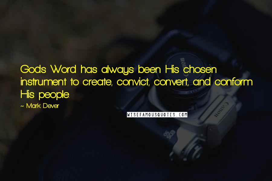 Mark Dever Quotes: God's Word has always been His chosen instrument to create, convict, convert, and conform His people.