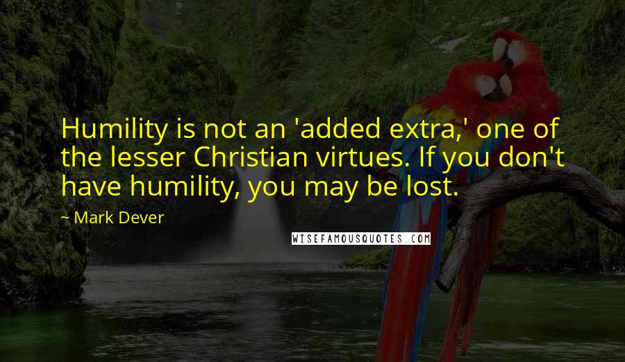 Mark Dever Quotes: Humility is not an 'added extra,' one of the lesser Christian virtues. If you don't have humility, you may be lost.