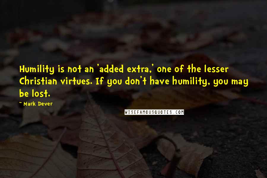 Mark Dever Quotes: Humility is not an 'added extra,' one of the lesser Christian virtues. If you don't have humility, you may be lost.