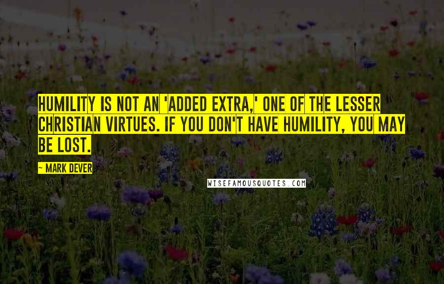 Mark Dever Quotes: Humility is not an 'added extra,' one of the lesser Christian virtues. If you don't have humility, you may be lost.