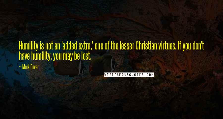 Mark Dever Quotes: Humility is not an 'added extra,' one of the lesser Christian virtues. If you don't have humility, you may be lost.