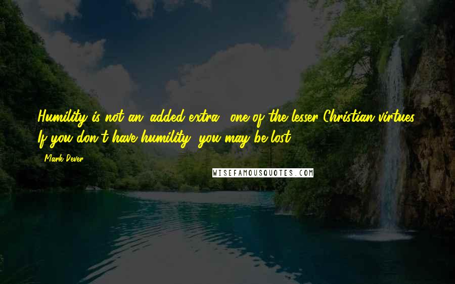 Mark Dever Quotes: Humility is not an 'added extra,' one of the lesser Christian virtues. If you don't have humility, you may be lost.