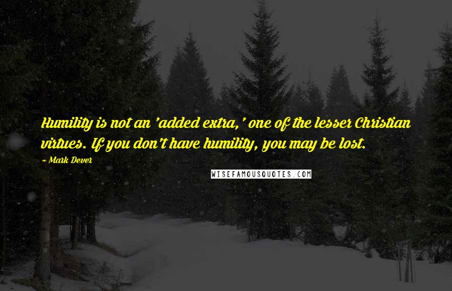 Mark Dever Quotes: Humility is not an 'added extra,' one of the lesser Christian virtues. If you don't have humility, you may be lost.