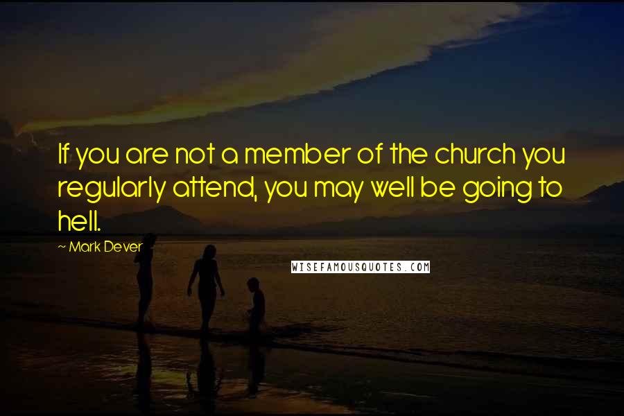 Mark Dever Quotes: If you are not a member of the church you regularly attend, you may well be going to hell.