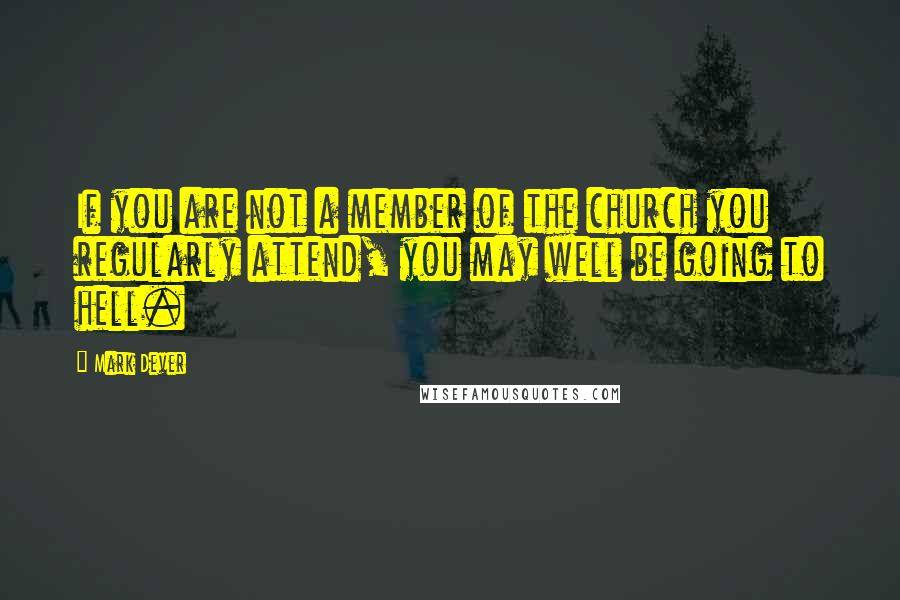 Mark Dever Quotes: If you are not a member of the church you regularly attend, you may well be going to hell.