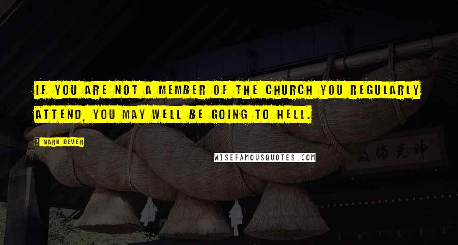 Mark Dever Quotes: If you are not a member of the church you regularly attend, you may well be going to hell.