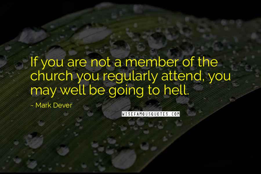 Mark Dever Quotes: If you are not a member of the church you regularly attend, you may well be going to hell.