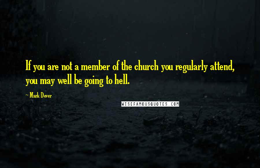 Mark Dever Quotes: If you are not a member of the church you regularly attend, you may well be going to hell.