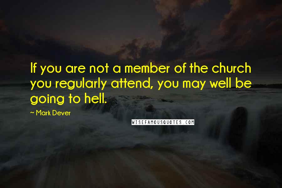 Mark Dever Quotes: If you are not a member of the church you regularly attend, you may well be going to hell.