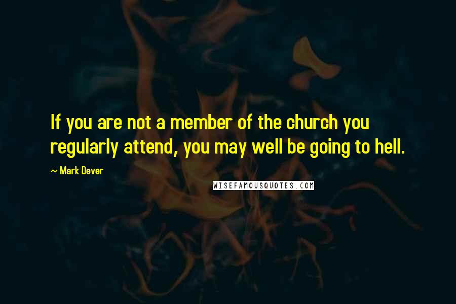 Mark Dever Quotes: If you are not a member of the church you regularly attend, you may well be going to hell.