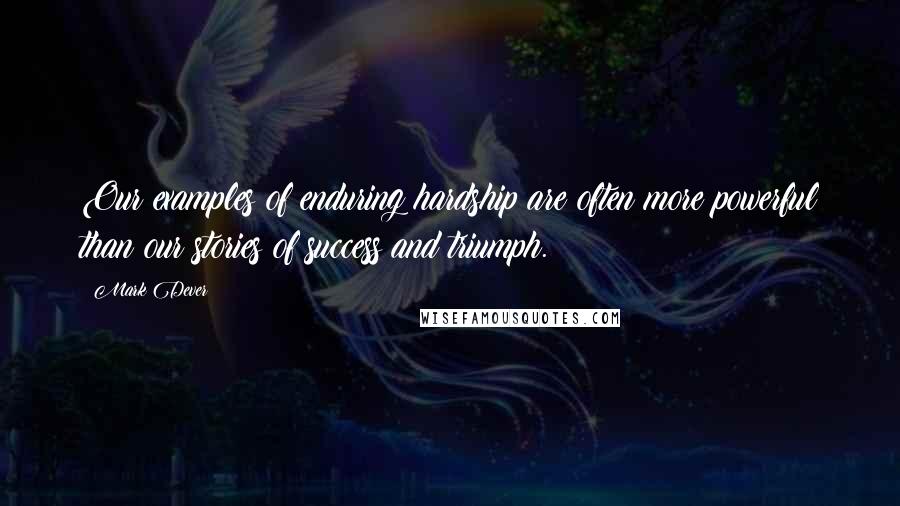 Mark Dever Quotes: Our examples of enduring hardship are often more powerful than our stories of success and triumph.