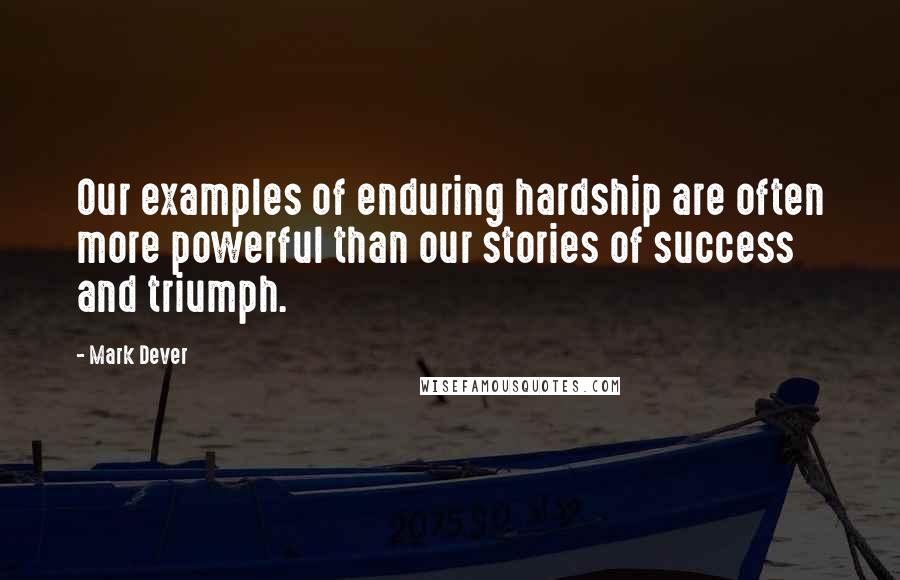 Mark Dever Quotes: Our examples of enduring hardship are often more powerful than our stories of success and triumph.