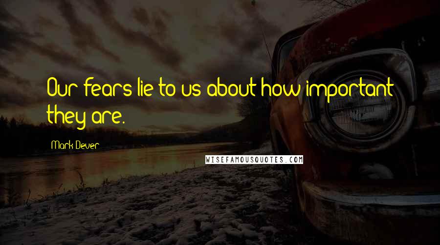 Mark Dever Quotes: Our fears lie to us about how important they are.