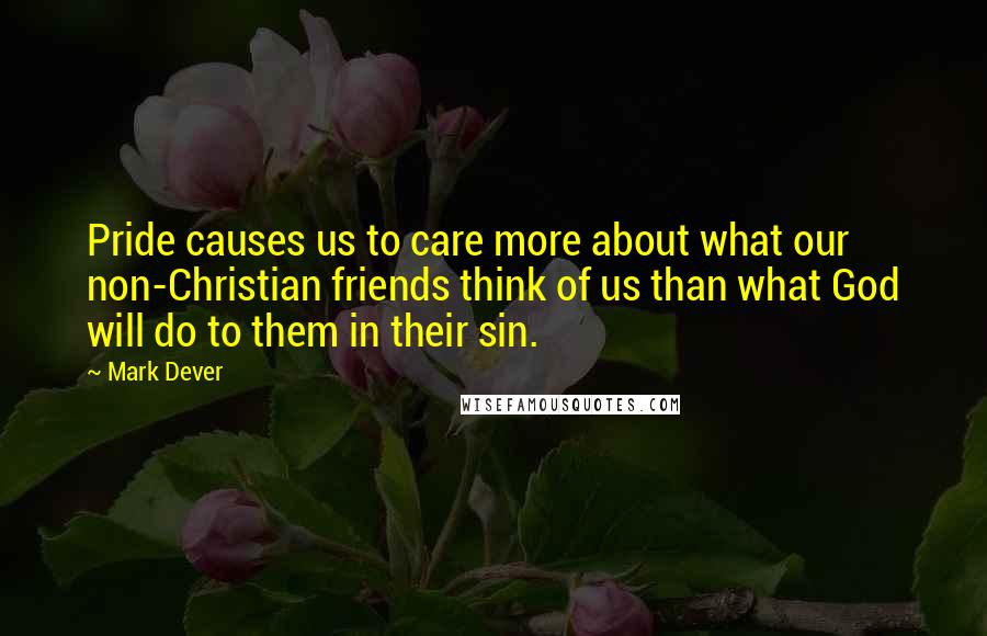 Mark Dever Quotes: Pride causes us to care more about what our non-Christian friends think of us than what God will do to them in their sin.