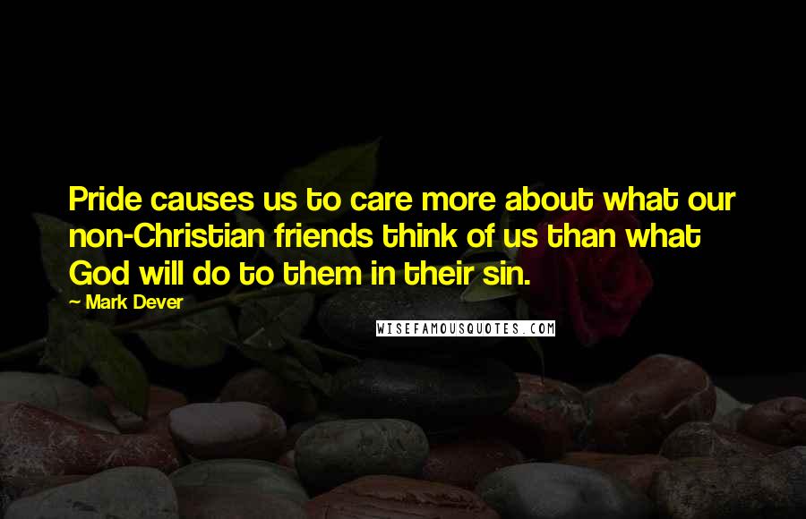 Mark Dever Quotes: Pride causes us to care more about what our non-Christian friends think of us than what God will do to them in their sin.