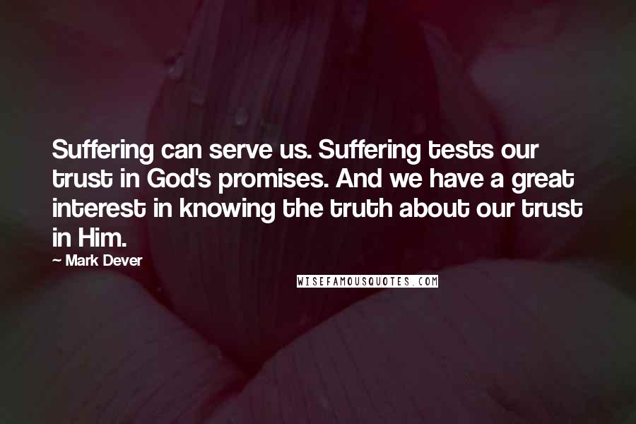 Mark Dever Quotes: Suffering can serve us. Suffering tests our trust in God's promises. And we have a great interest in knowing the truth about our trust in Him.