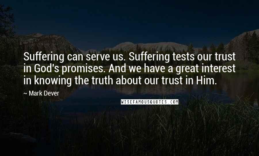 Mark Dever Quotes: Suffering can serve us. Suffering tests our trust in God's promises. And we have a great interest in knowing the truth about our trust in Him.