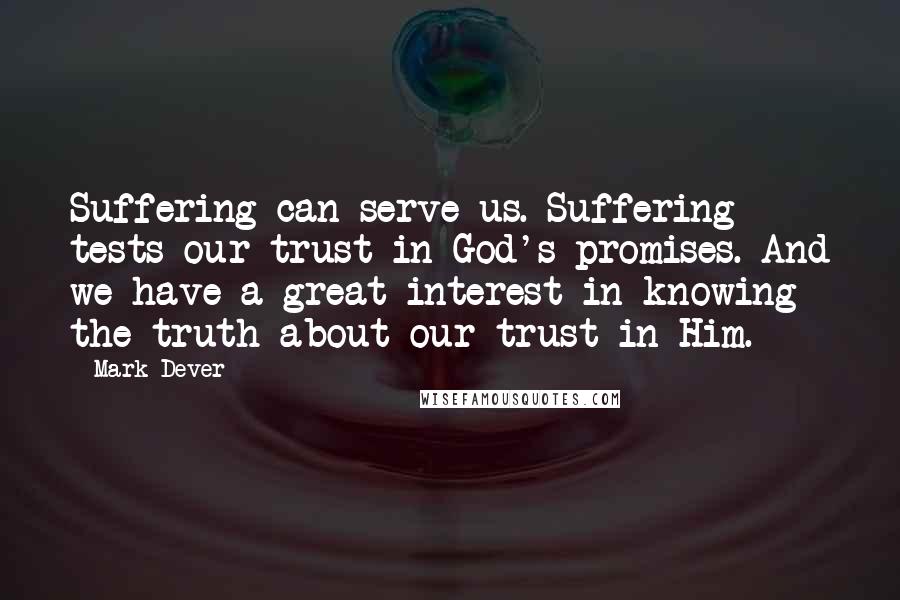 Mark Dever Quotes: Suffering can serve us. Suffering tests our trust in God's promises. And we have a great interest in knowing the truth about our trust in Him.