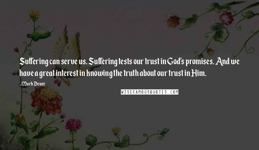 Mark Dever Quotes: Suffering can serve us. Suffering tests our trust in God's promises. And we have a great interest in knowing the truth about our trust in Him.