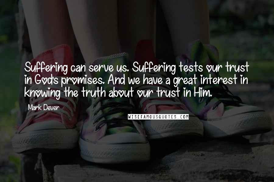 Mark Dever Quotes: Suffering can serve us. Suffering tests our trust in God's promises. And we have a great interest in knowing the truth about our trust in Him.