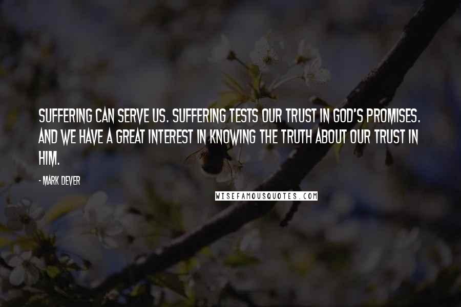 Mark Dever Quotes: Suffering can serve us. Suffering tests our trust in God's promises. And we have a great interest in knowing the truth about our trust in Him.