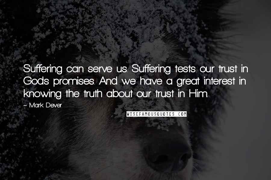 Mark Dever Quotes: Suffering can serve us. Suffering tests our trust in God's promises. And we have a great interest in knowing the truth about our trust in Him.