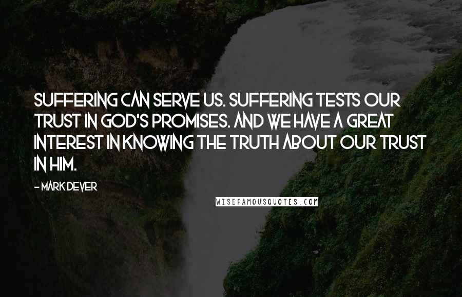 Mark Dever Quotes: Suffering can serve us. Suffering tests our trust in God's promises. And we have a great interest in knowing the truth about our trust in Him.