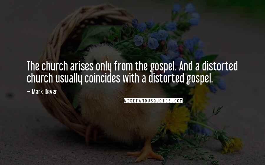 Mark Dever Quotes: The church arises only from the gospel. And a distorted church usually coincides with a distorted gospel.