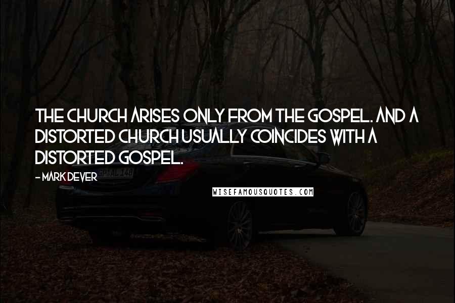 Mark Dever Quotes: The church arises only from the gospel. And a distorted church usually coincides with a distorted gospel.