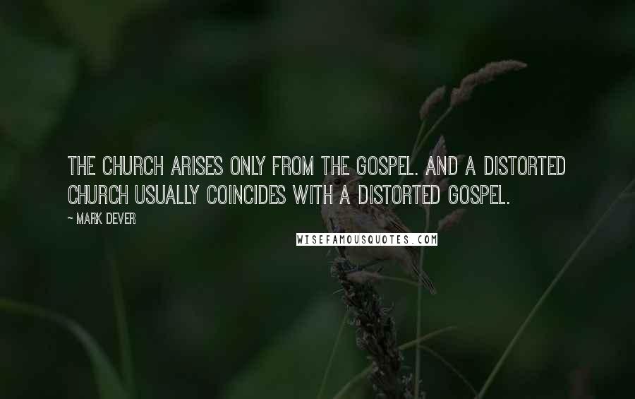 Mark Dever Quotes: The church arises only from the gospel. And a distorted church usually coincides with a distorted gospel.