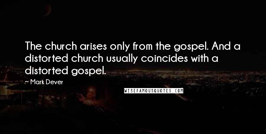 Mark Dever Quotes: The church arises only from the gospel. And a distorted church usually coincides with a distorted gospel.