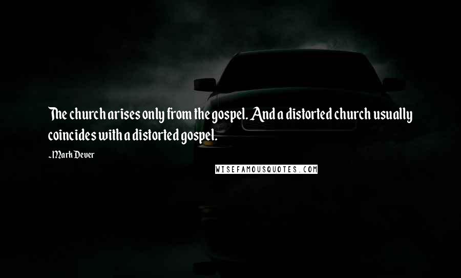 Mark Dever Quotes: The church arises only from the gospel. And a distorted church usually coincides with a distorted gospel.