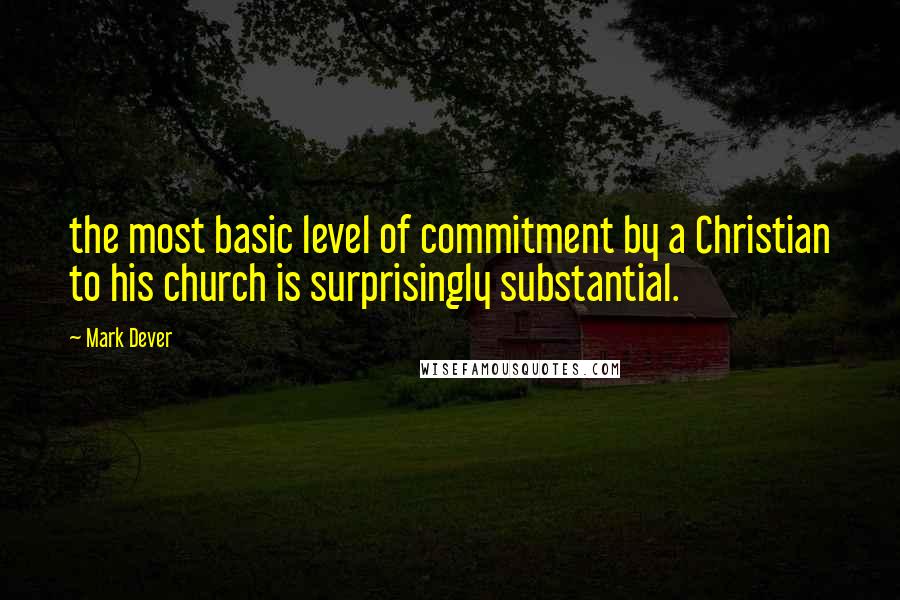 Mark Dever Quotes: the most basic level of commitment by a Christian to his church is surprisingly substantial.