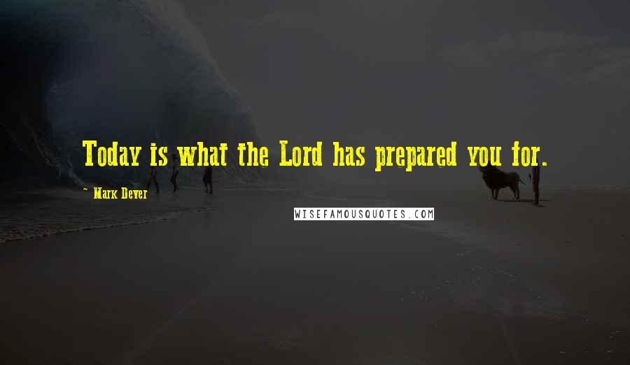 Mark Dever Quotes: Today is what the Lord has prepared you for.