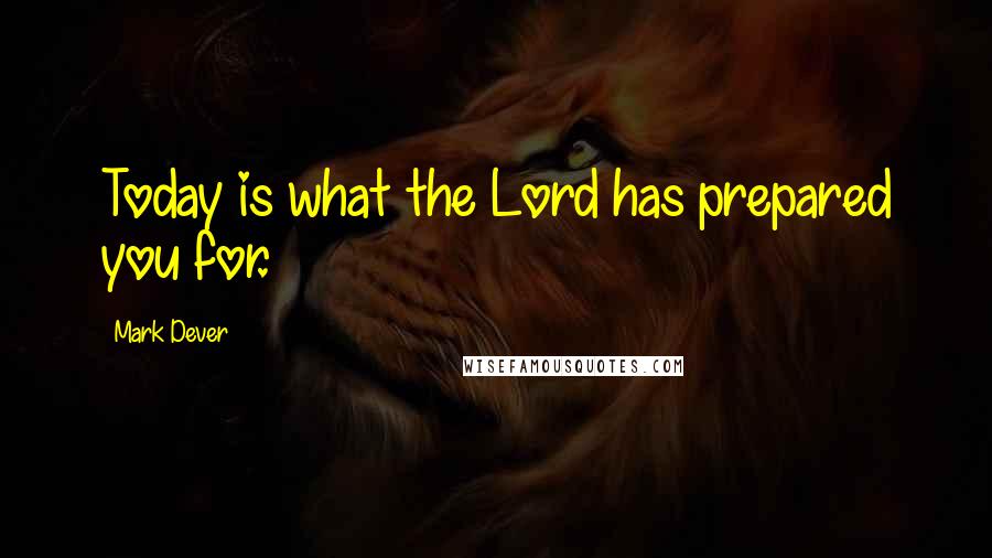 Mark Dever Quotes: Today is what the Lord has prepared you for.