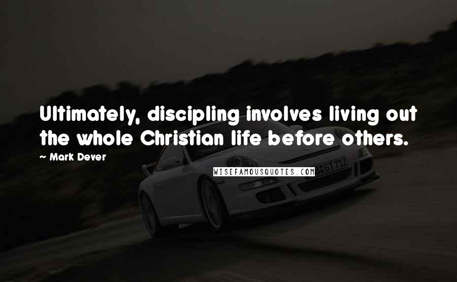 Mark Dever Quotes: Ultimately, discipling involves living out the whole Christian life before others.