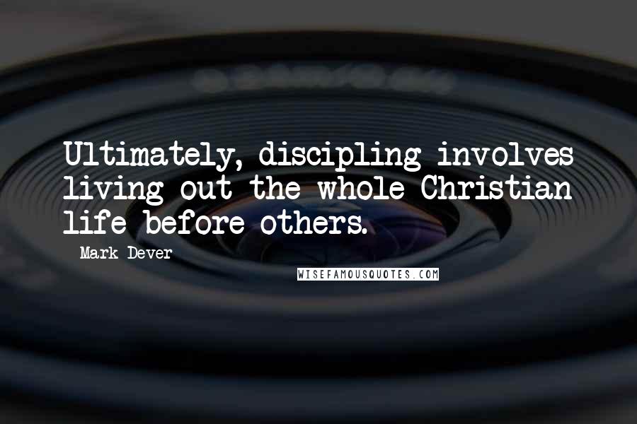 Mark Dever Quotes: Ultimately, discipling involves living out the whole Christian life before others.