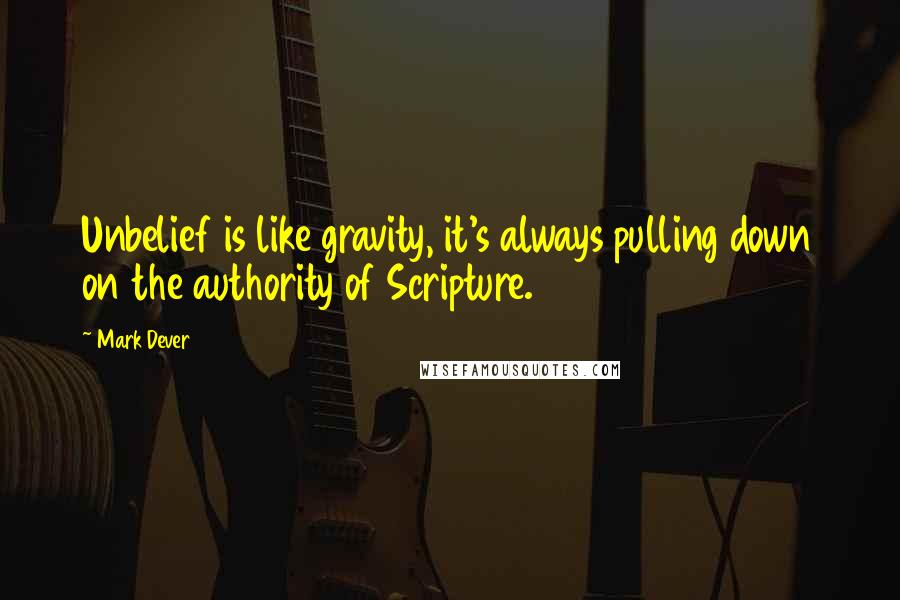 Mark Dever Quotes: Unbelief is like gravity, it's always pulling down on the authority of Scripture.