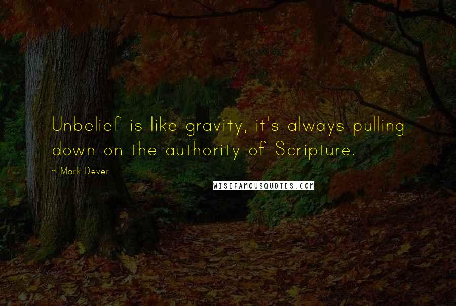 Mark Dever Quotes: Unbelief is like gravity, it's always pulling down on the authority of Scripture.
