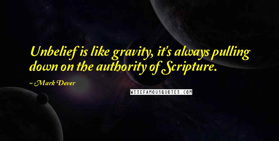 Mark Dever Quotes: Unbelief is like gravity, it's always pulling down on the authority of Scripture.