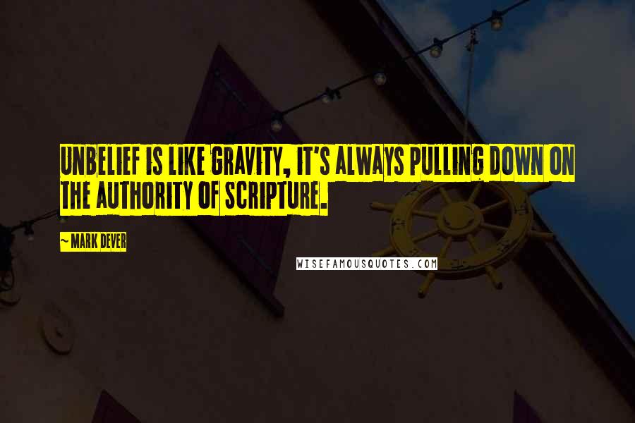 Mark Dever Quotes: Unbelief is like gravity, it's always pulling down on the authority of Scripture.