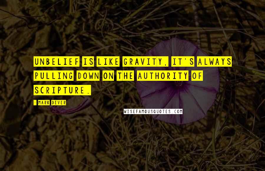 Mark Dever Quotes: Unbelief is like gravity, it's always pulling down on the authority of Scripture.