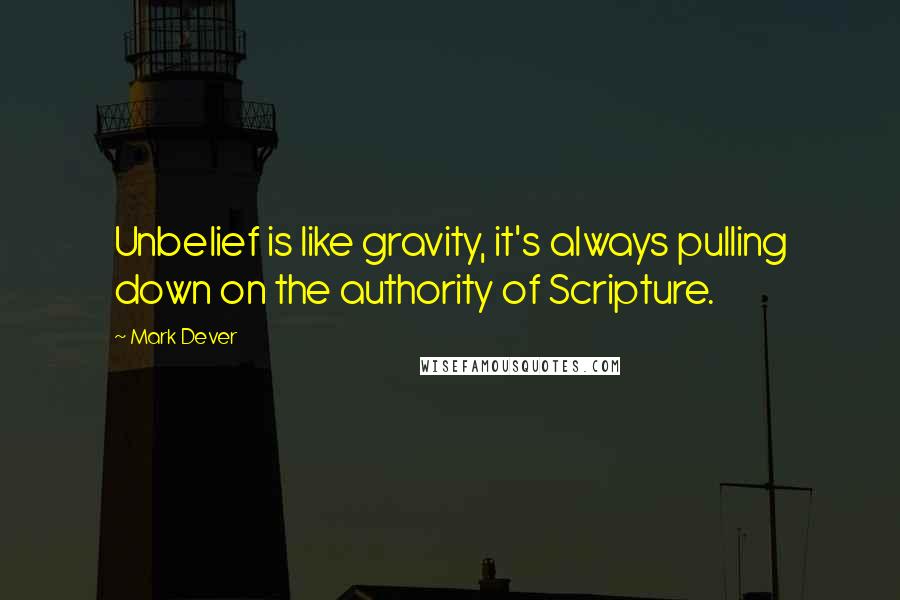 Mark Dever Quotes: Unbelief is like gravity, it's always pulling down on the authority of Scripture.