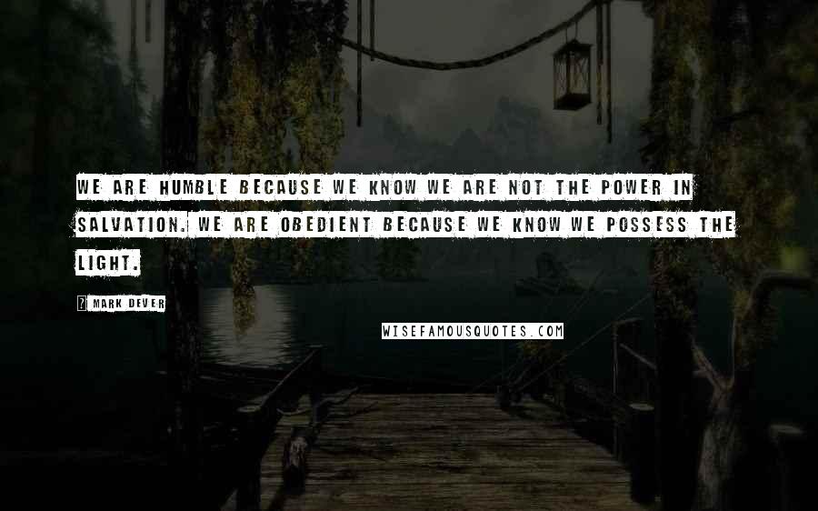 Mark Dever Quotes: We are humble because we know we are not the power in salvation. We are obedient because we know we possess the light.